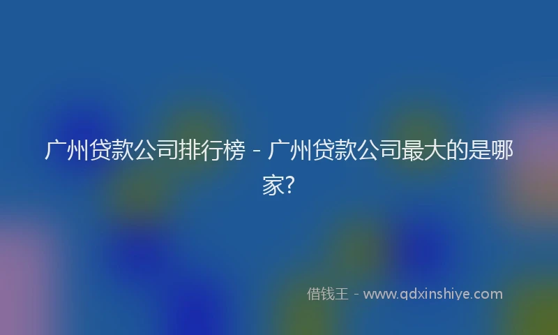 广州贷款公司排行榜 - 广州贷款公司最大的是哪家?