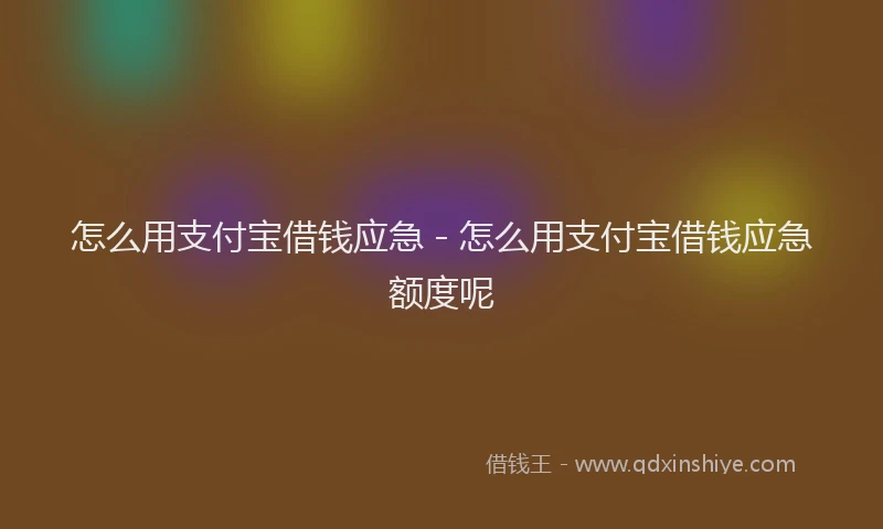 怎么用支付宝借钱应急 - 怎么用支付宝借钱应急额度呢
