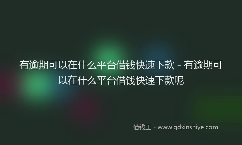 有逾期可以在什么平台借钱快速下款 - 有逾期可以在什么平台借钱快速下款呢