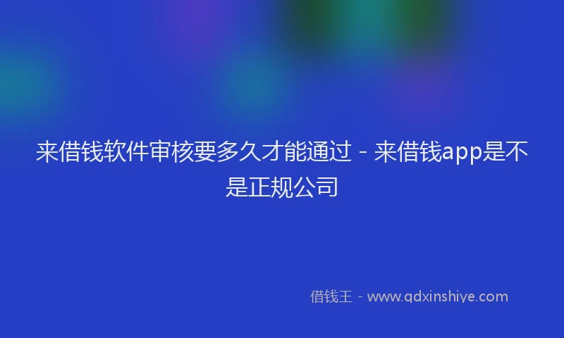 来借钱软件审核要多久才能通过 - 来借钱app是不是正规公司