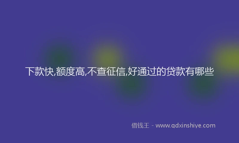 下款快,额度高,不查征信,好通过的贷款有哪些