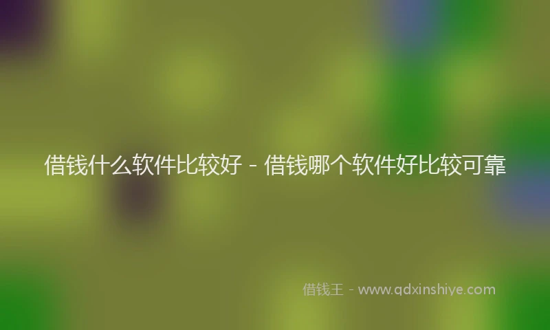 借钱什么软件比较好 - 借钱哪个软件好比较可靠