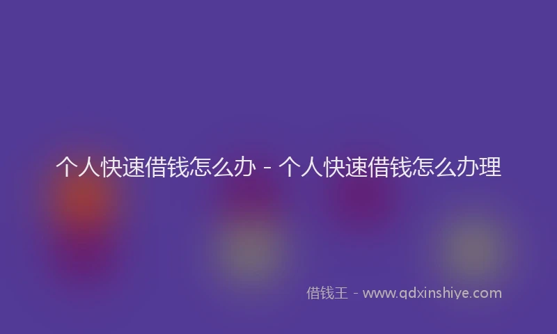 个人快速借钱怎么办 - 个人快速借钱怎么办理