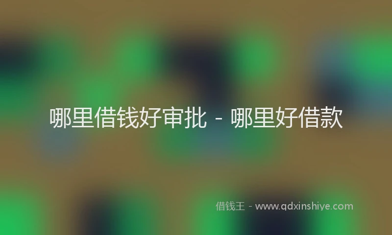 哪里借钱好审批 - 哪里好借款