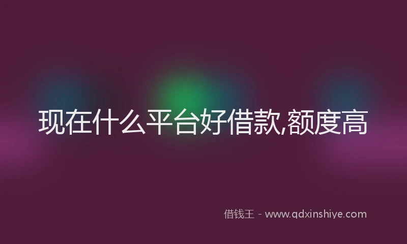 现在什么平台好借款,额度高