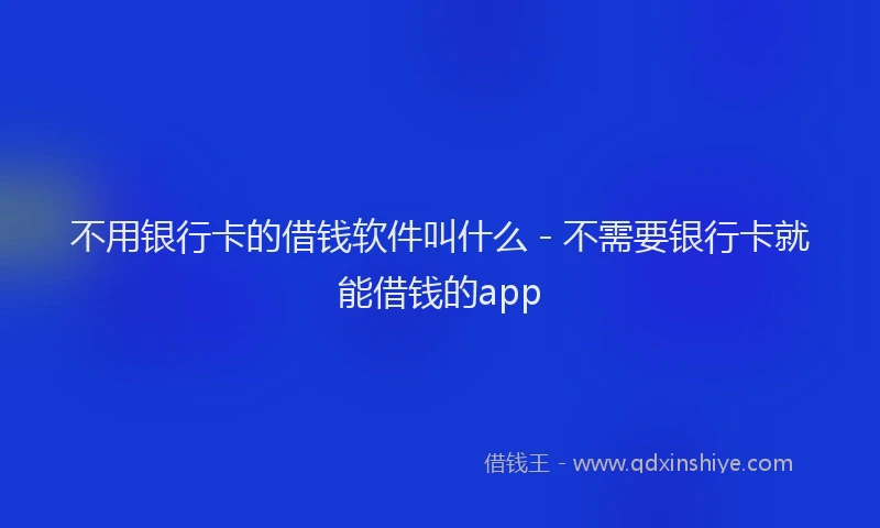不用银行卡的借钱软件叫什么 - 不需要银行卡就能借钱的app