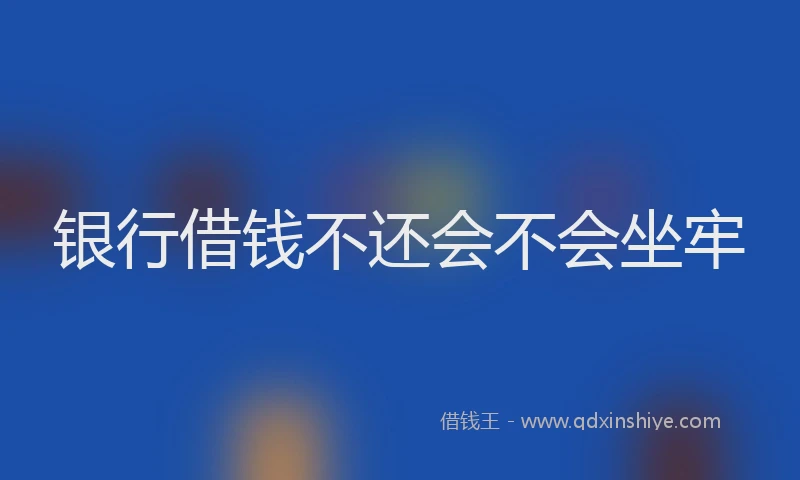银行借钱不还会不会坐牢