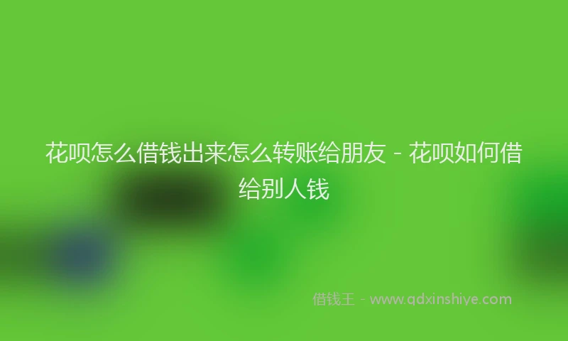 花呗怎么借钱出来怎么转账给朋友 - 花呗如何借给别人钱
