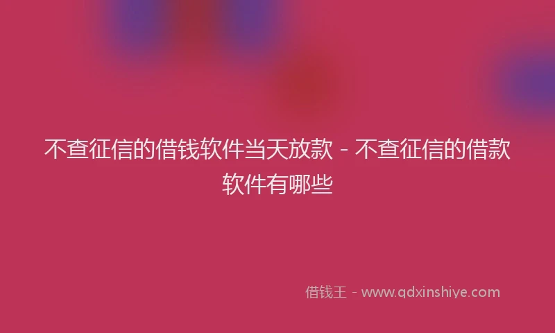 不查征信的借钱软件当天放款 - 不查征信的借款软件有哪些