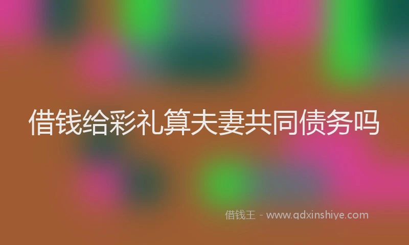 借钱给彩礼算夫妻共同债务吗