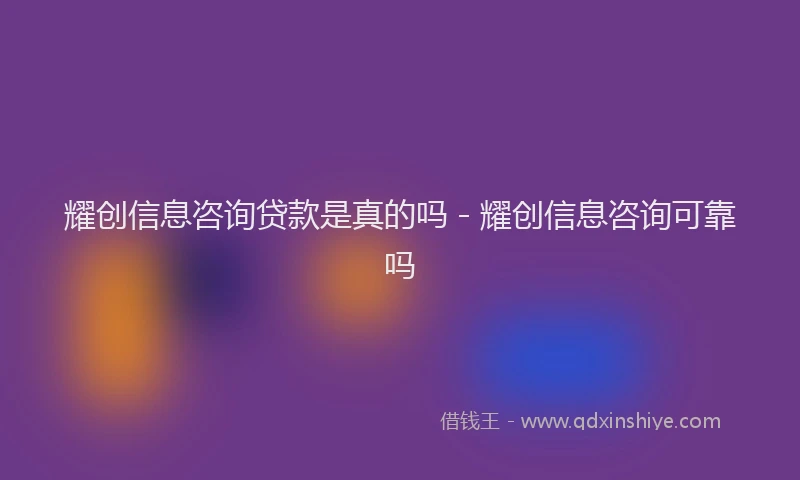 耀创信息咨询贷款是真的吗 - 耀创信息咨询可靠吗