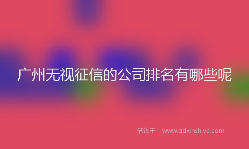 广州无视征信的公司排名有哪些呢