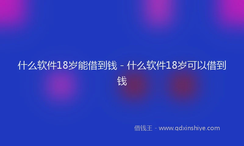 什么软件18岁能借到钱 - 什么软件18岁可以借到钱