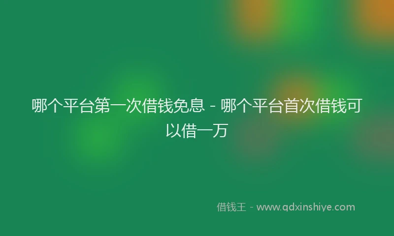 哪个平台第一次借钱免息 - 哪个平台首次借钱可以借一万