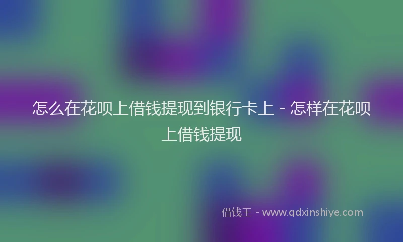 怎么在花呗上借钱提现到银行卡上 - 怎样在花呗上借钱提现