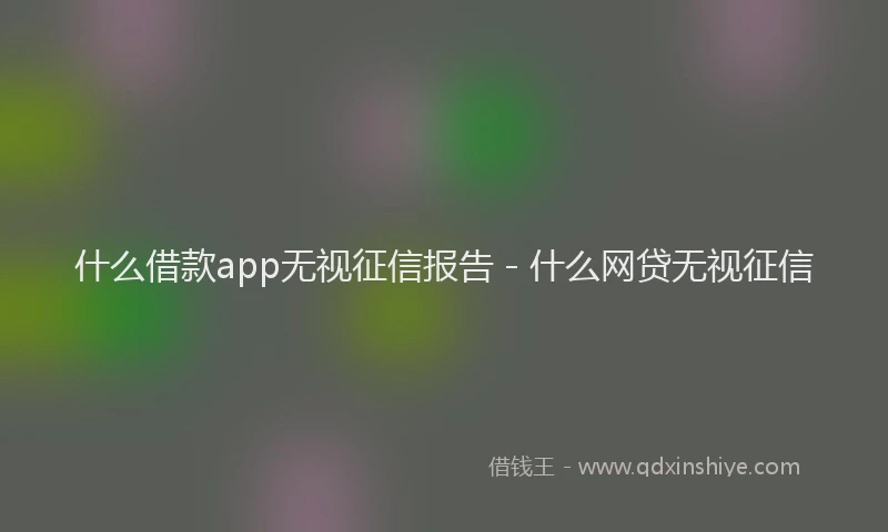 什么借款app无视征信报告 - 什么网贷无视征信