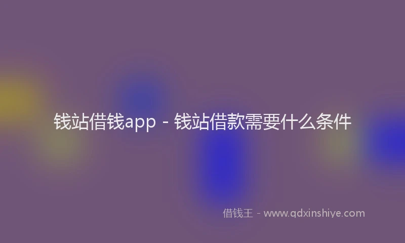 钱站借钱app - 钱站借款需要什么条件