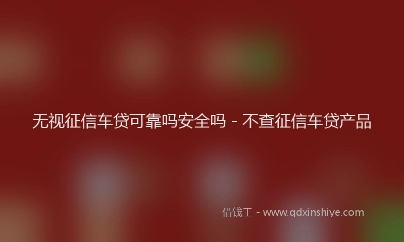 无视征信车贷可靠吗安全吗 - 不查征信车贷产品