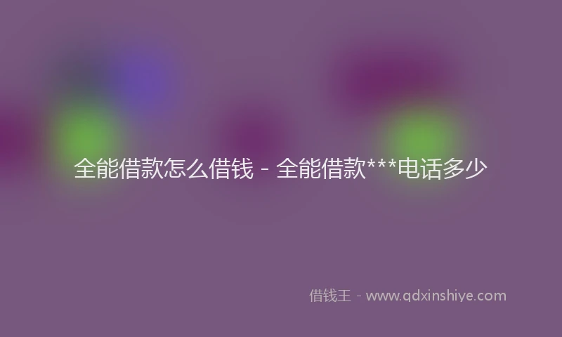 全能借款怎么借钱 - 全能借款***电话多少