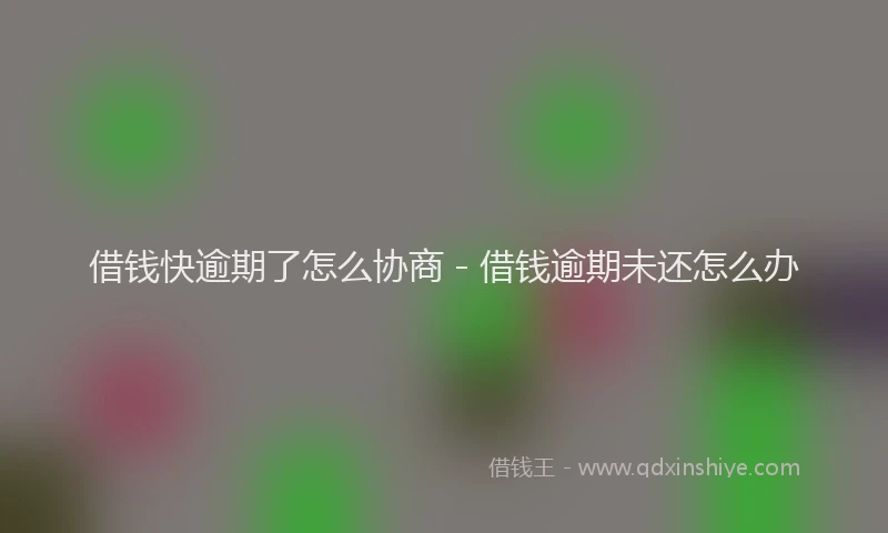 借钱快逾期了怎么协商 - 借钱逾期未还怎么办