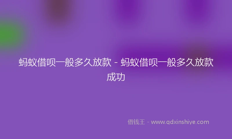 蚂蚁借呗一般多久放款 - 蚂蚁借呗一般多久放款成功