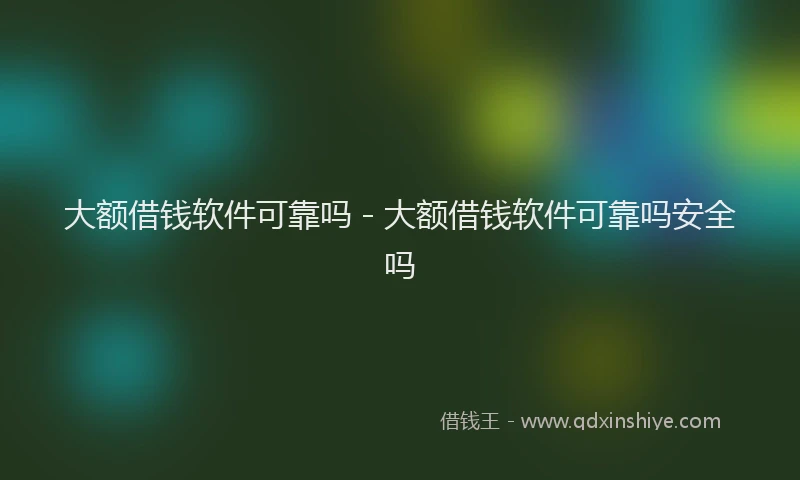 大额借钱软件可靠吗 - 大额借钱软件可靠吗安全吗