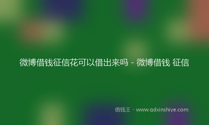 微博借钱征信花可以借出来吗 - 微博借钱 征信