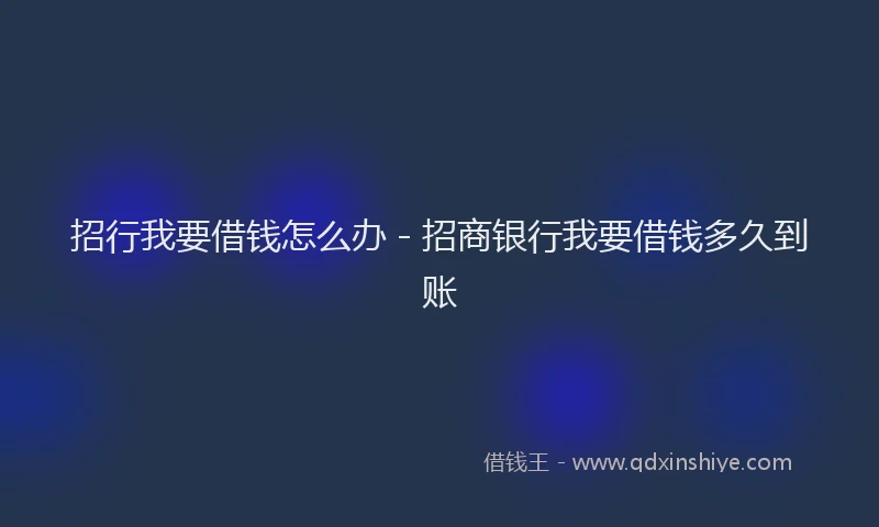 招行我要借钱怎么办 - 招商银行我要借钱多久到账