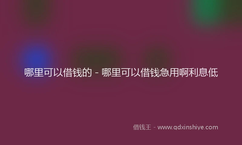 哪里可以借钱的 - 哪里可以借钱急用啊利息低