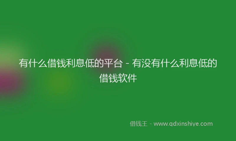 有什么借钱利息低的平台 - 有没有什么利息低的借钱软件