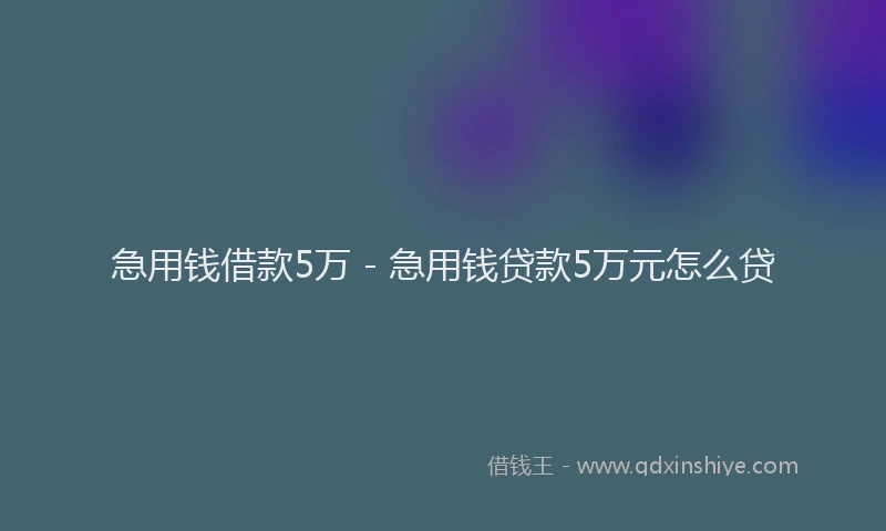 急用钱借款5万 - 急用钱贷款5万元怎么贷