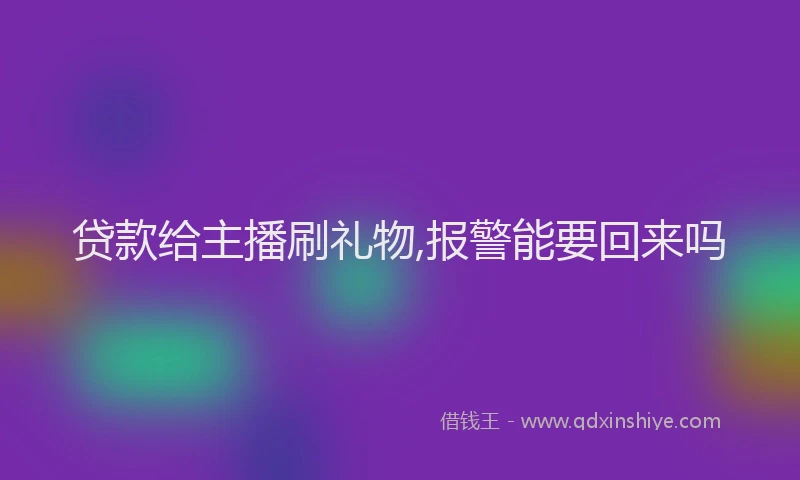 贷款给主播刷礼物,报警能要回来吗