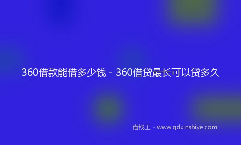 360借款能借多少钱 - 360借贷最长可以贷多久