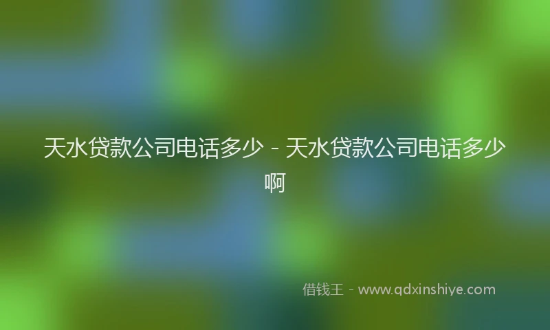 天水贷款公司电话多少 - 天水贷款公司电话多少啊