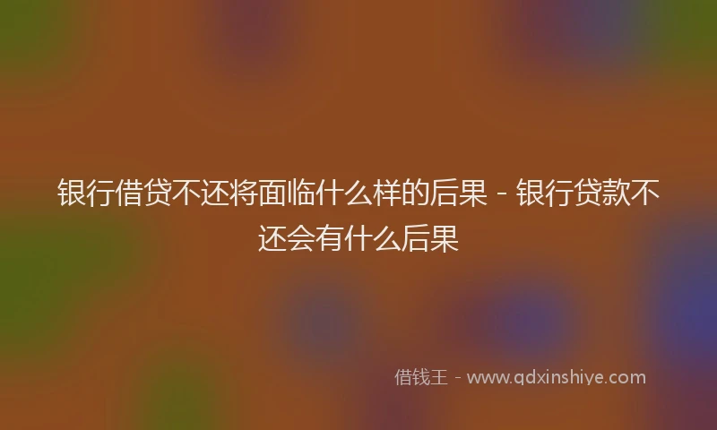 银行借贷不还将面临什么样的后果 - 银行贷款不还会有什么后果