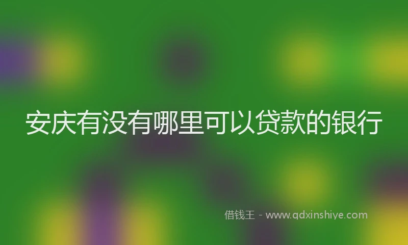安庆有没有哪里可以贷款的银行