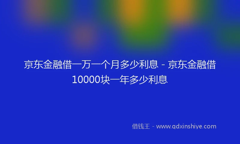 京东金融借一万一个月多少利息 - 京东金融借10000块一年多少利息