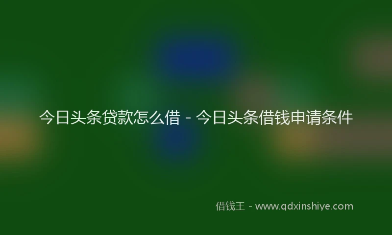 今日头条贷款怎么借 - 今日头条借钱申请条件