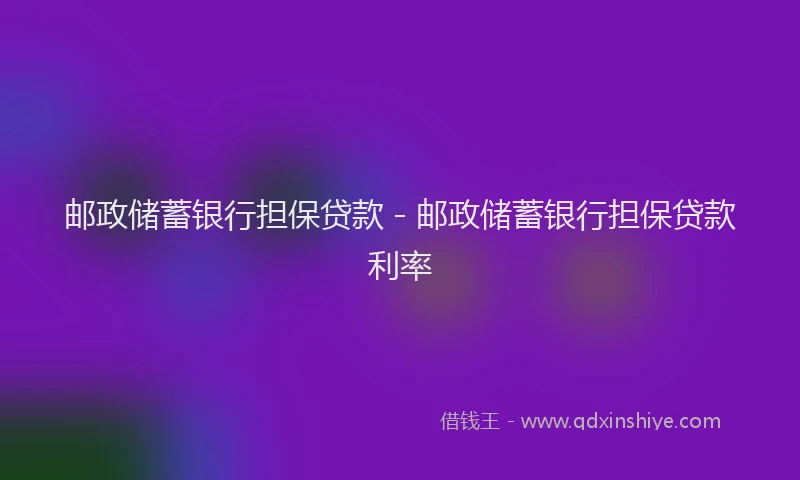 邮政储蓄银行担保贷款 - 邮政储蓄银行担保贷款利率