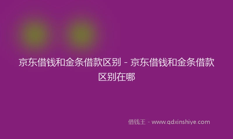 京东借钱和金条借款区别 - 京东借钱和金条借款区别在哪