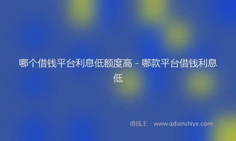 哪个借钱平台利息低额度高 - 哪款平台借钱利息低