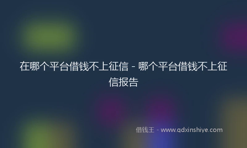 在哪个平台借钱不上征信 - 哪个平台借钱不上征信报告