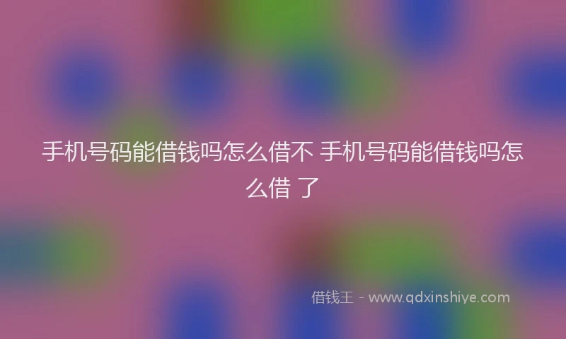 手机号码能借钱吗怎么借不 手机号码能借钱吗怎么借 了