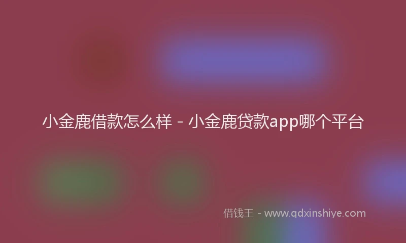 小金鹿借款怎么样 - 小金鹿贷款app哪个平台