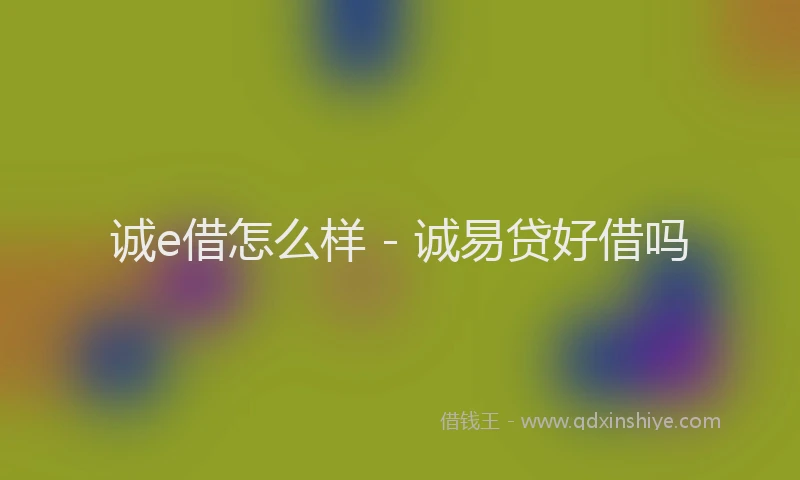 诚e借怎么样 - 诚易贷好借吗