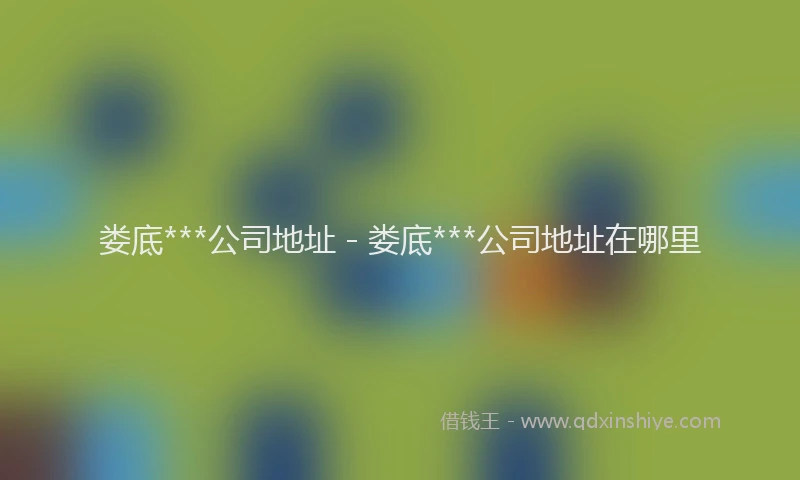 娄底***公司地址 - 娄底***公司地址在哪里