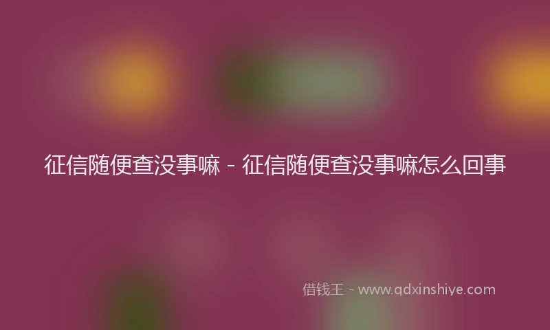 征信随便查没事嘛 - 征信随便查没事嘛怎么回事