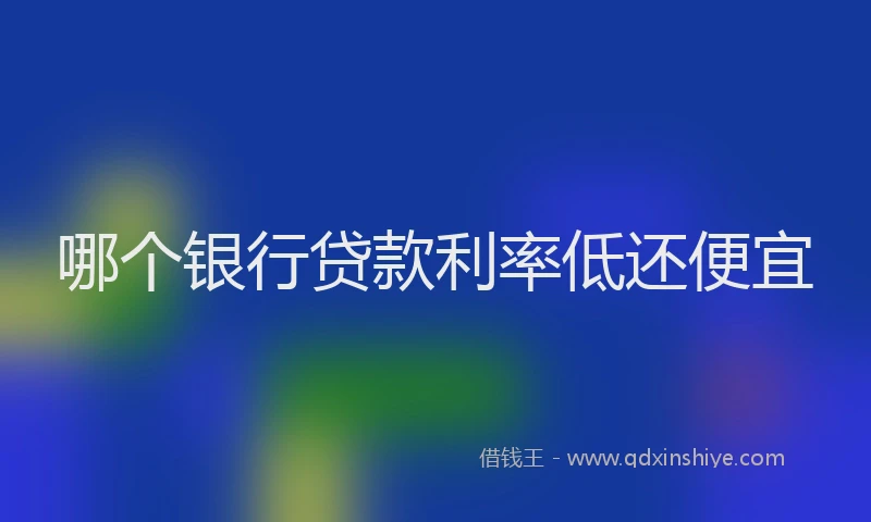 哪个银行贷款利率低还便宜