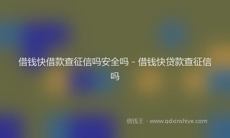 借钱快借款查征信吗安全吗 - 借钱快贷款查征信吗