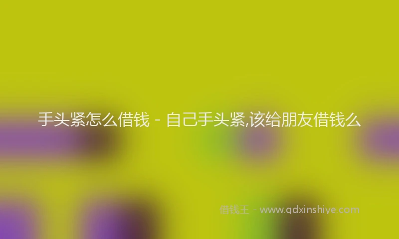 手头紧怎么借钱 - 自己手头紧,该给朋友借钱么